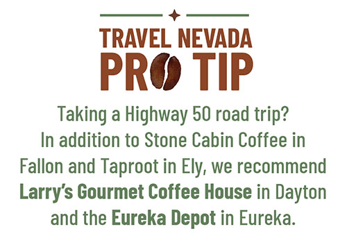 Travel Nevada Pro Tip: Taking a Highway 50 road trip? In addition to Stone Cabin Coffee in Fallon and Taproot in Ely, we recommend Larry’s Gourmet Coffee House in Dayton and the Eureka Depot in Eureka.