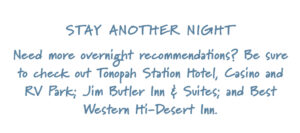 Stay Another Night Need more overnight recommendations? Be sure to check out Tonopah Station Hotel, Casino and RV Park; Jim Butler Inn & Suites; and Best Western Hi-Desert Inn.