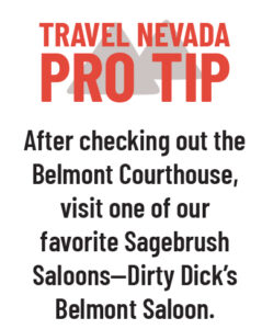 Travel Nevada Pro Tip After checking out the Belmont Courthouse, visit one of our favorite Sagebrush Saloons—Dirty Dick’s Belmont Saloon.