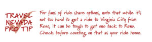 Travel Nevada Pro Tip: For fans of ride share options, note that while it's not too hard to get a ride to Virginia City from Reno, it can be tough to get one back to Reno. Check before counting on that as your ride home.
